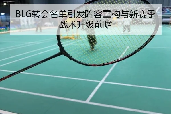 BLG转会名单引发阵容重构与新赛季战术升级前瞻