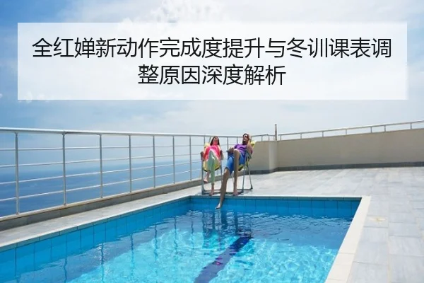 全红婵新动作完成度提升与冬训课表调整原因深度解析