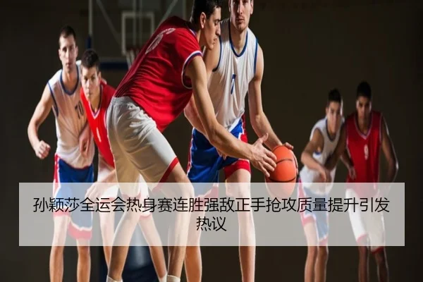 孙颖莎全运会热身赛连胜强敌正手抢攻质量提升引发热议